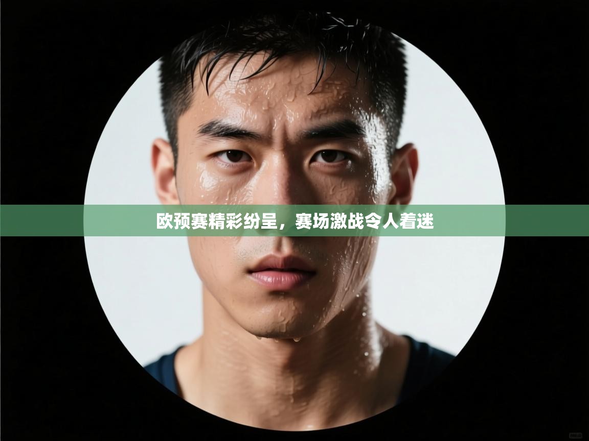 欧预赛精彩纷呈，赛场激战令人着迷