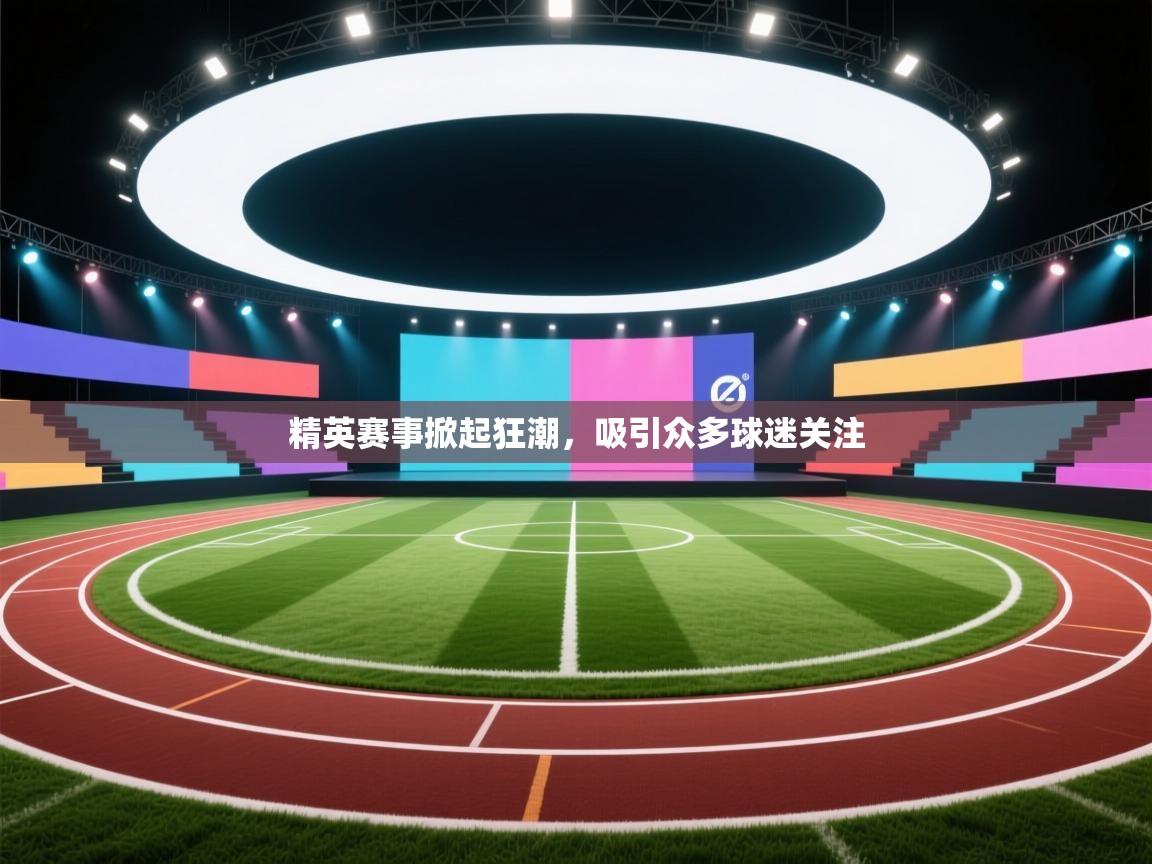 精英赛事掀起狂潮，吸引众多球迷关注