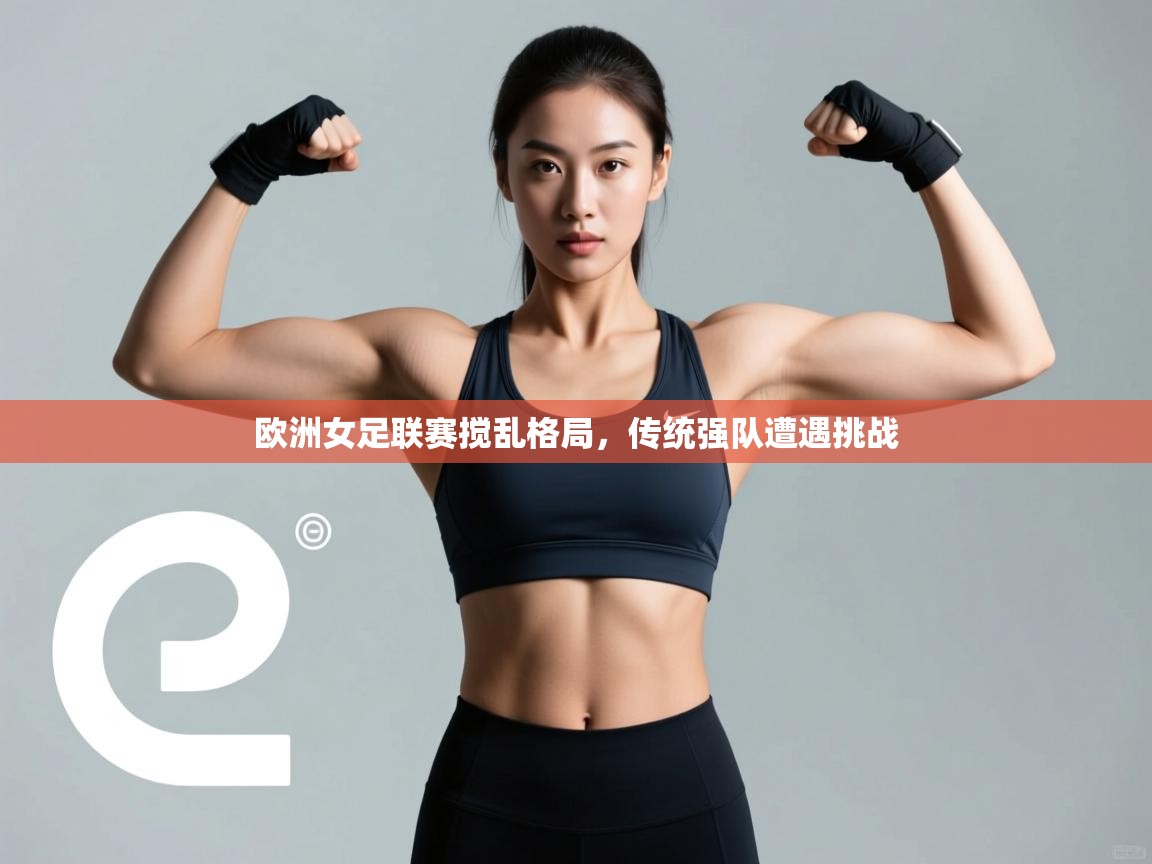 欧洲女足联赛搅乱格局，传统强队遭遇挑战