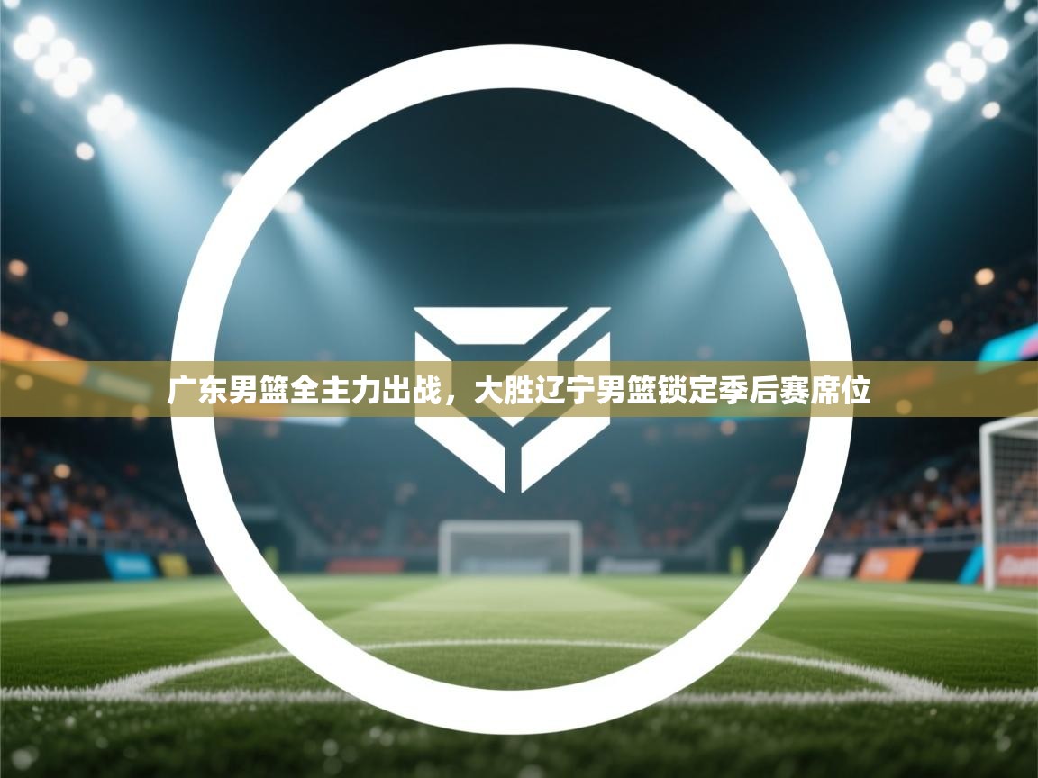 广东男篮全主力出战，大胜辽宁男篮锁定季后赛席位  第2张