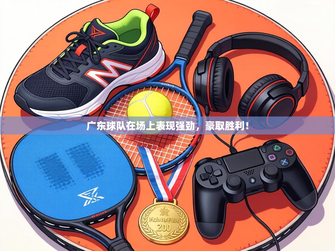 广东球队在场上表现强劲,豪取胜利! 第1张