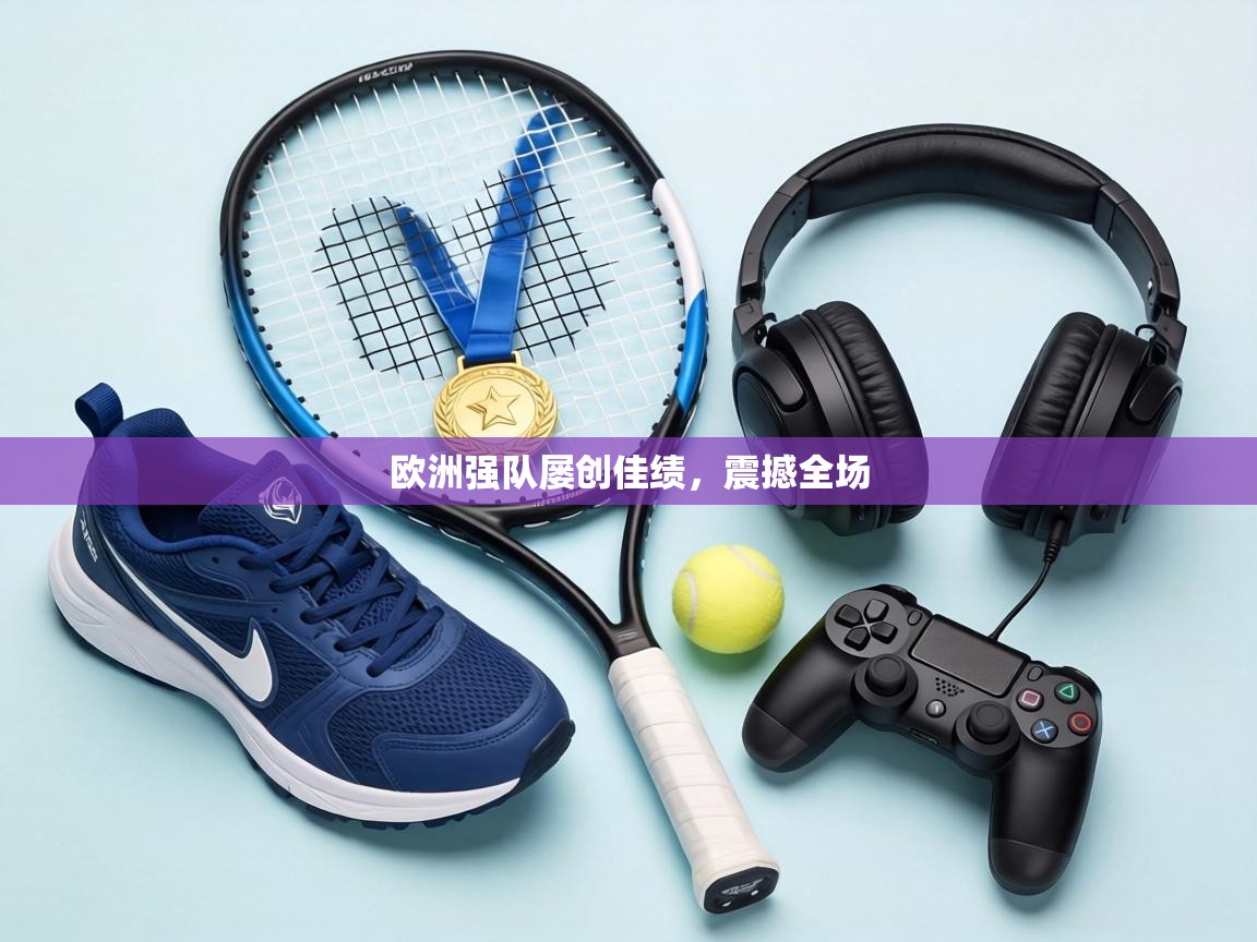 欧洲强队屡创佳绩,震撼全场