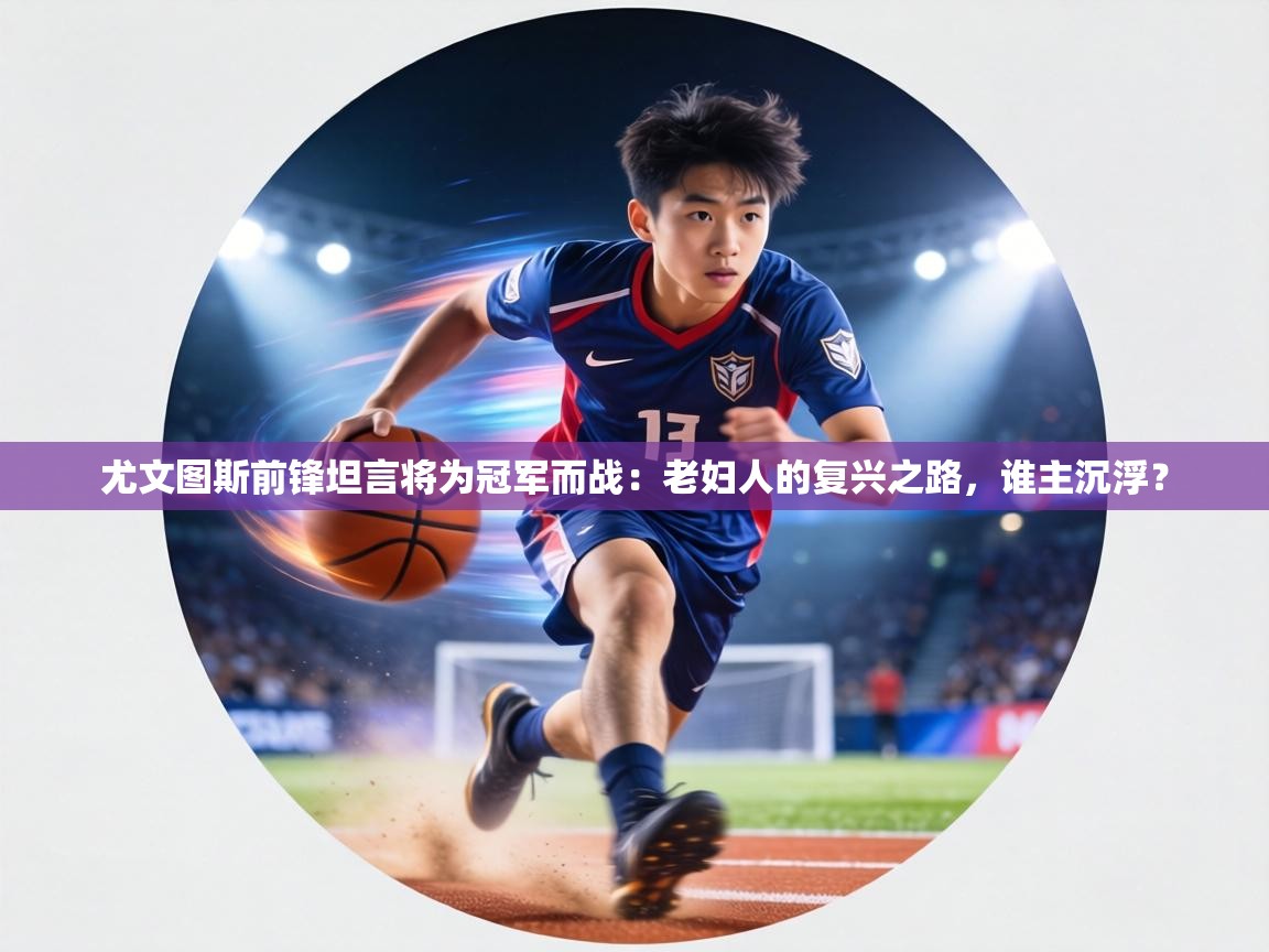 尤文图斯前锋坦言将为冠军而战:老妇人的复兴之路,谁主沉浮?